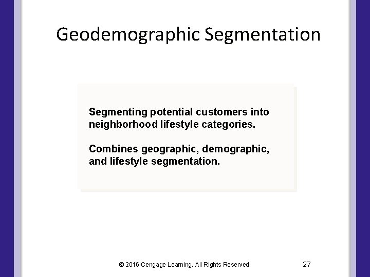 Geodemographic Segmentation Segmenting potential customers into neighborhood lifestyle categories. Combines geographic, demographic, and lifestyle Geodemographic Segmentation Segmenting potential customers into neighborhood lifestyle categories. Combines geographic, demographic, and lifestyle
