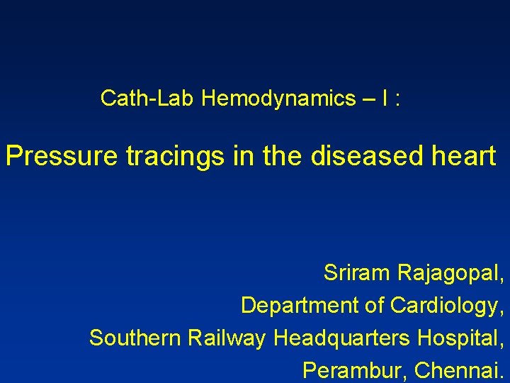 Cath-Lab Hemodynamics – I : Pressure tracings in the diseased heart Sriram Rajagopal, Department