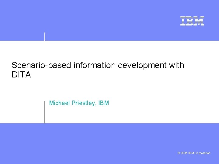 Scenario-based information development with DITA Michael Priestley, IBM © 2005 IBM Corporation 