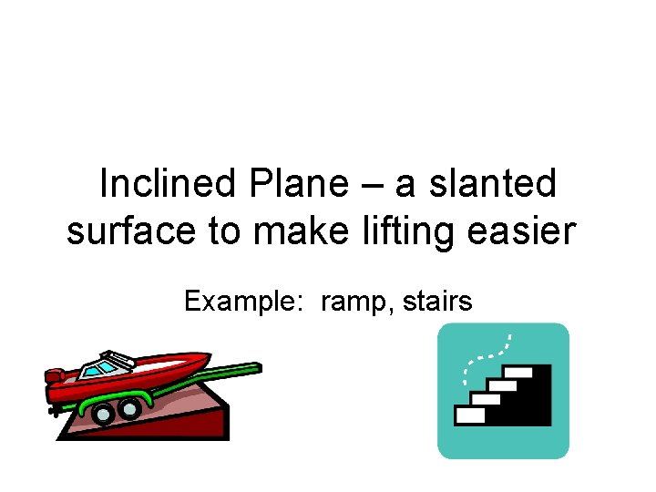 Inclined Plane – a slanted surface to make lifting easier Example: ramp, stairs 
