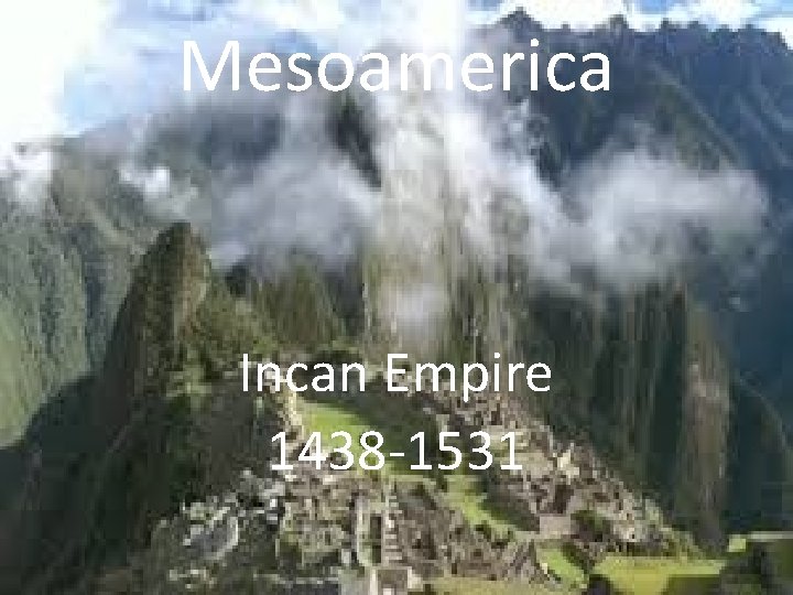 Mesoamerica Incan Empire 1438 -1531 Mesoamerica Incan Empire 1438 -1531