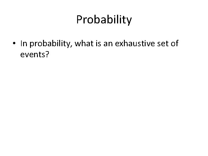 Probability • In probability, what is an exhaustive set of events? 