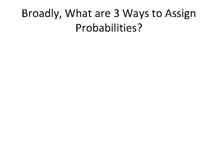 Broadly, What are 3 Ways to Assign Probabilities? 