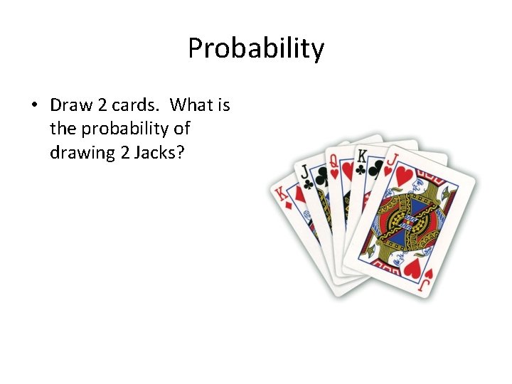 Probability • Draw 2 cards. What is the probability of drawing 2 Jacks? 