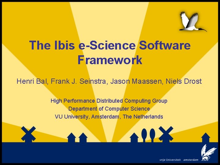 The Ibis e-Science Software Framework Henri Bal, Frank J. Seinstra, Jason Maassen, Niels Drost