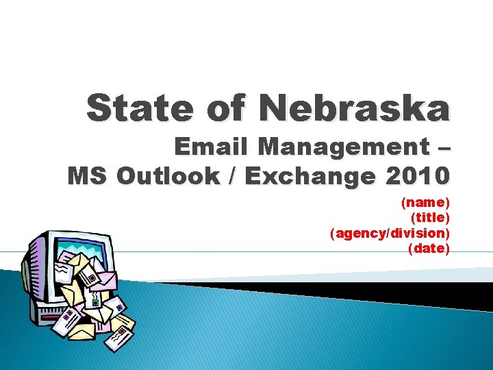 State of Nebraska Email Management – MS Outlook / Exchange 2010 (name) (title) (agency/division)