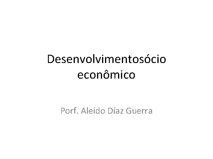 Desenvolvimentosócio econômico Porf. Aleido Díaz Guerra 