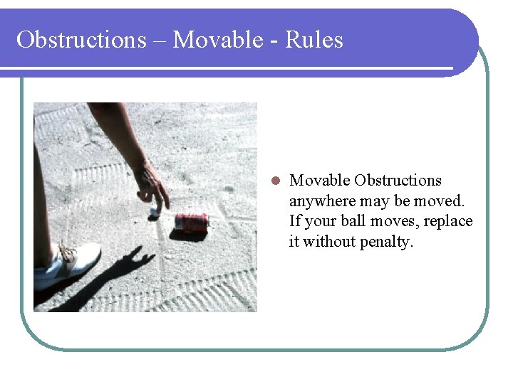 Obstructions – Movable - Rules l Movable Obstructions anywhere may be moved. If your