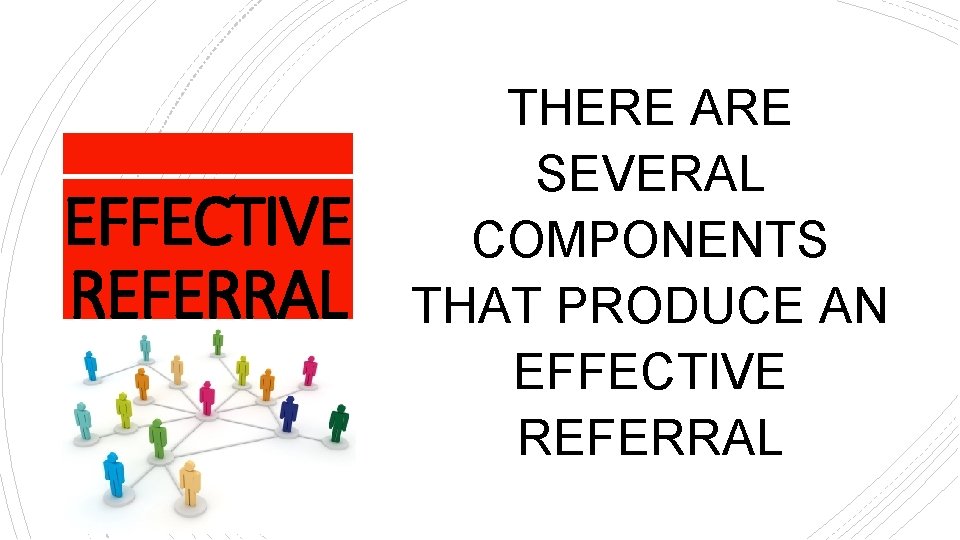 EFFECTIVE REFERRAL THERE ARE SEVERAL COMPONENTS THAT PRODUCE AN EFFECTIVE REFERRAL 