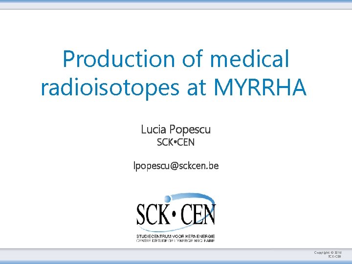 Production of medical radioisotopes at MYRRHA Lucia Popescu SCK • CEN lpopescu@sckcen. be Copyright