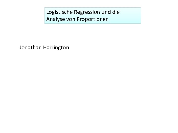 Logistische Regression und die Analyse von Proportionen Jonathan Harrington 