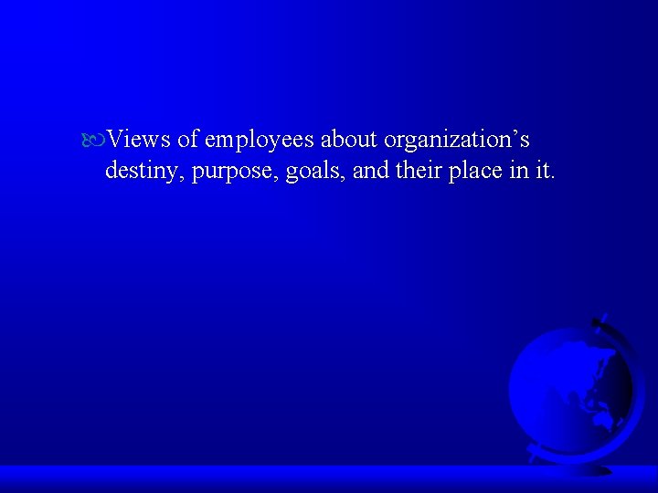  Views of employees about organization’s destiny, purpose, goals, and their place in it.