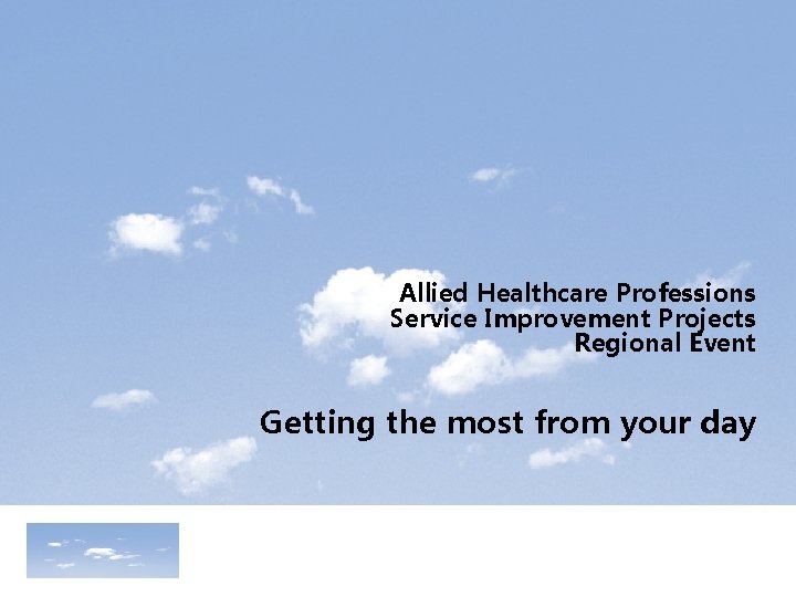 Allied Healthcare Professions Service Improvement Projects Regional Event Getting the most from your day