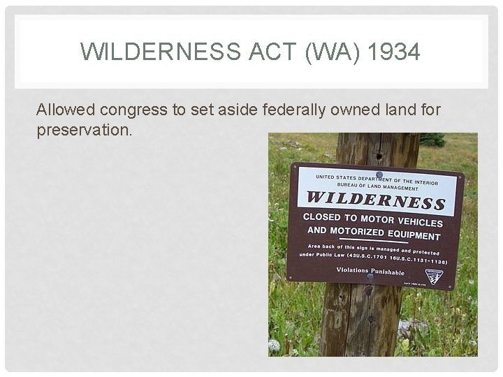WILDERNESS ACT (WA) 1934 Allowed congress to set aside federally owned land for preservation.