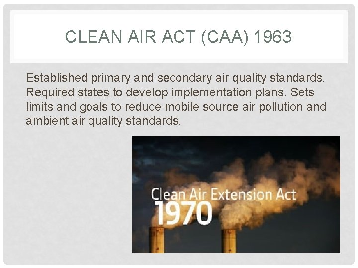 CLEAN AIR ACT (CAA) 1963 Established primary and secondary air quality standards. Required states