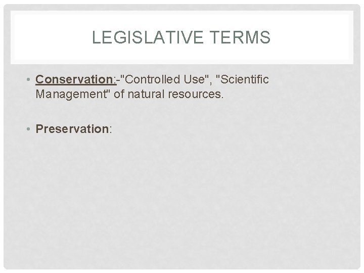 LEGISLATIVE TERMS • Conservation: -"Controlled Use", "Scientific Management" of natural resources. • Preservation: 