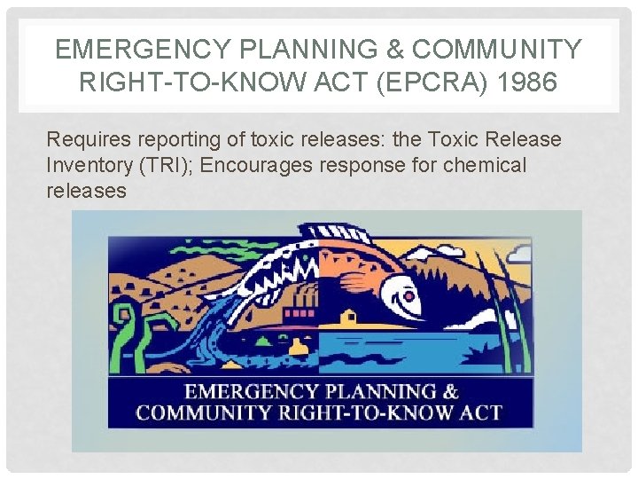 EMERGENCY PLANNING & COMMUNITY RIGHT-TO-KNOW ACT (EPCRA) 1986 Requires reporting of toxic releases: the