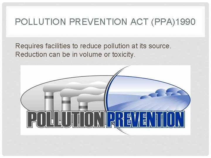 POLLUTION PREVENTION ACT (PPA)1990 Requires facilities to reduce pollution at its source. Reduction can