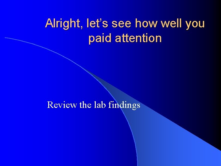 Alright, let’s see how well you paid attention Review the lab findings 