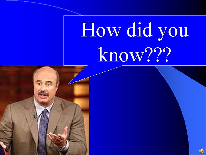 How did you know? ? ? How did you know? ? ?