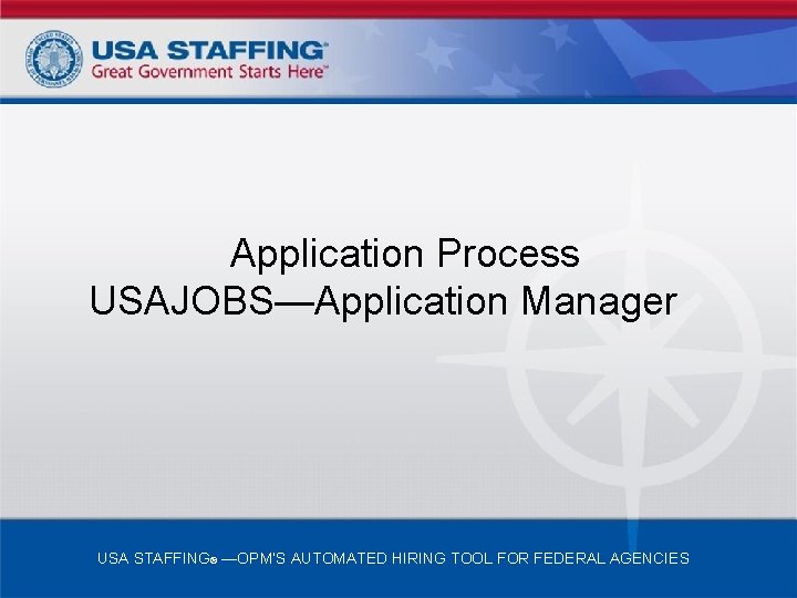 Application Process USAJOBS—Application Manager USA STAFFING® —OPM’S AUTOMATED HIRING TOOL FOR FEDERAL AGENCIES 
