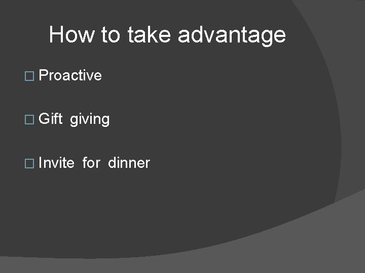 How to take advantage � Proactive � Gift giving � Invite for dinner 