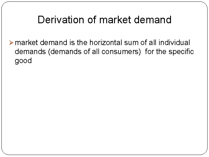 Derivation of market demand Ø market demand is the horizontal sum of all individual