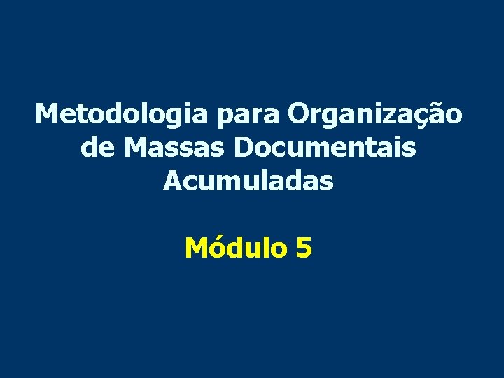 Metodologia para Organização de Massas Documentais Acumuladas Módulo 5 