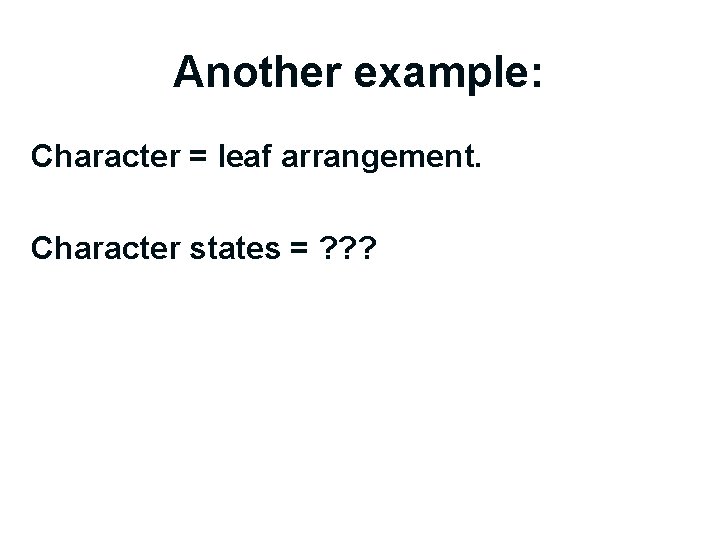 Another example: Character = leaf arrangement. Character states = ? ? ? 