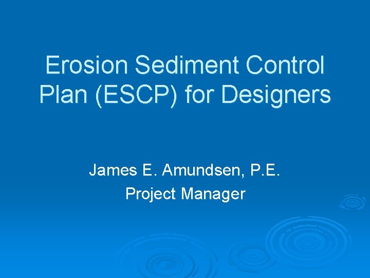 Erosion Sediment Control Plan (ESCP) for Designers James E. Amundsen, P. E. Project Manager