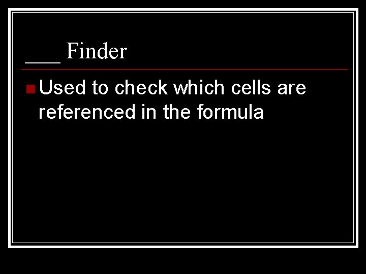___ Finder n Used to check which cells are referenced in the formula 