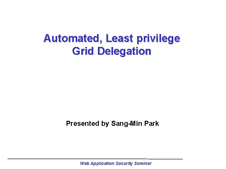 Automated, Least privilege Grid Delegation Presented by Sang-Min Park Web Application Security Seminar 