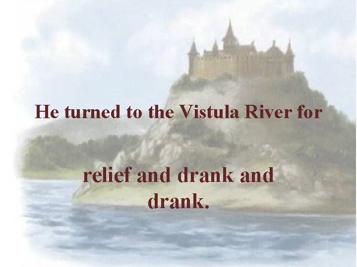 He turned to the Vistula River for relief and drank. 