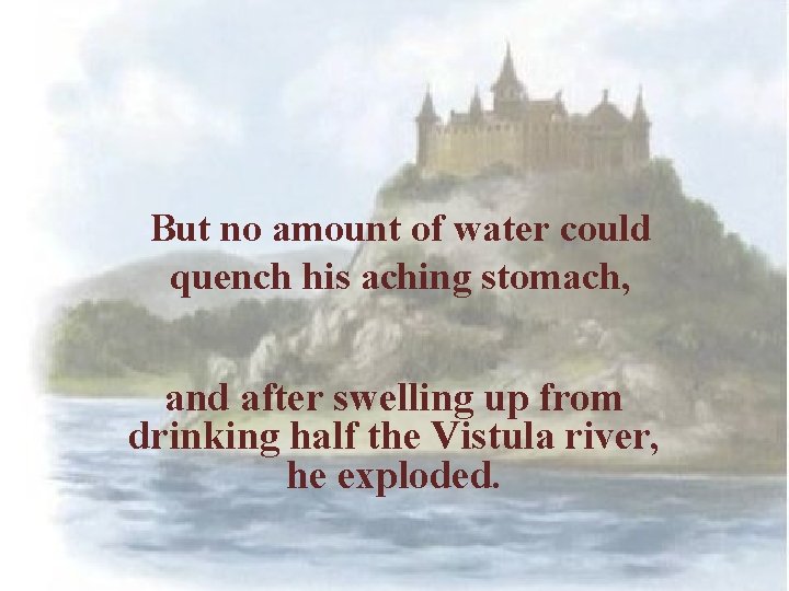 But no amount of water could quench his aching stomach, and after swelling up