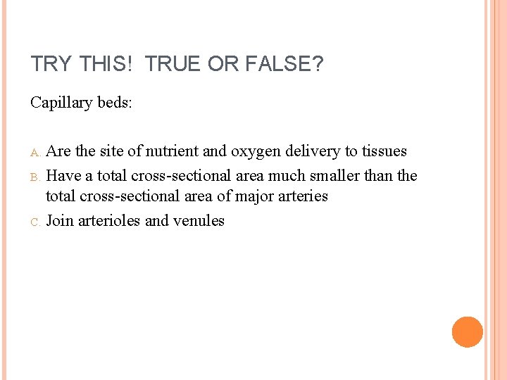 TRY THIS! TRUE OR FALSE? Capillary beds: A. Are the site of nutrient and