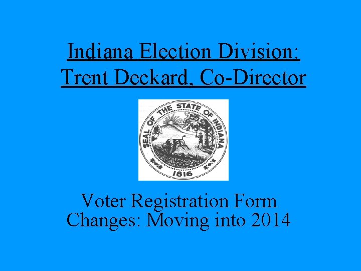 Indiana Election Division: Trent Deckard, Co-Director Voter Registration Form Changes: Moving into 2014 