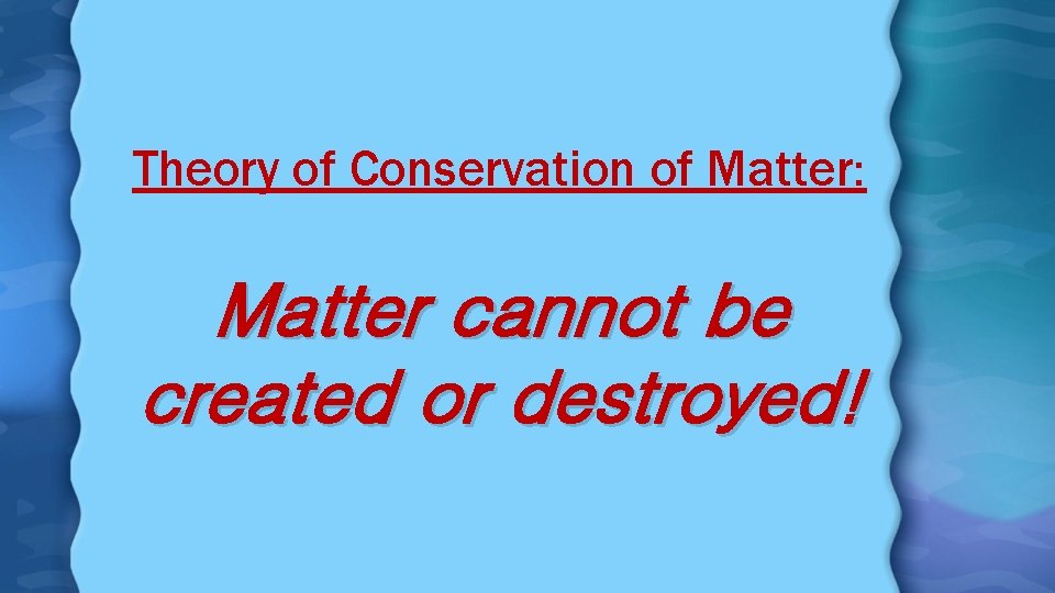 Theory of Conservation of Matter: Matter cannot be created or destroyed! 