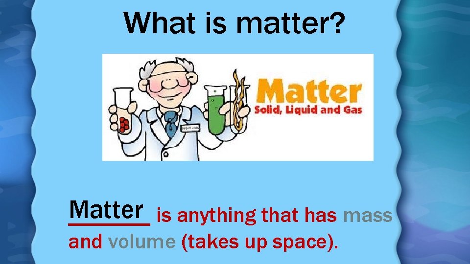 What is matter? Matter is anything that has mass _______ and volume (takes up