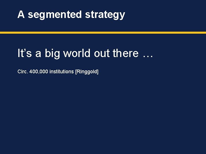A segmented strategy It’s a big world out there … Circ. 400, 000 institutions