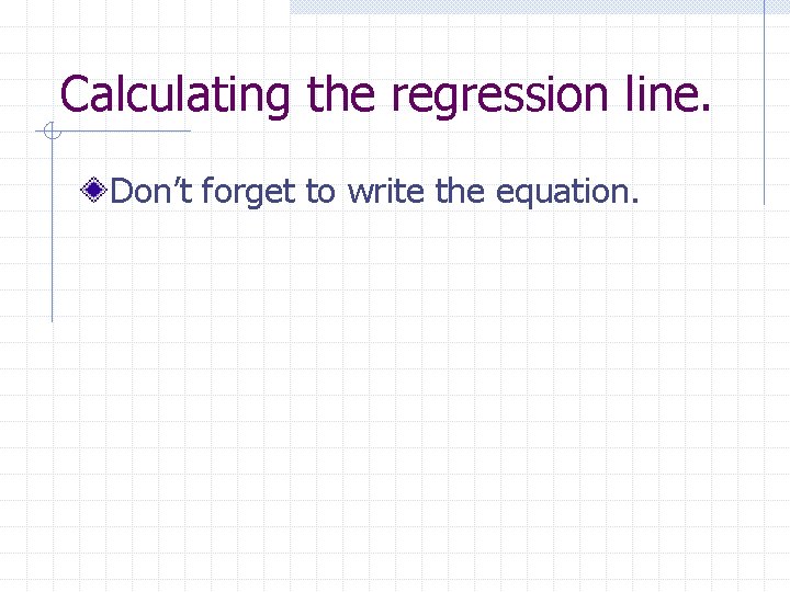 Calculating the regression line. Don’t forget to write the equation. 