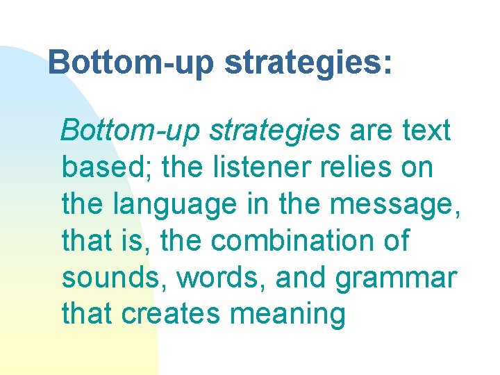 Bottom-up strategies: Bottom-up strategies are text based; the listener relies on the language in