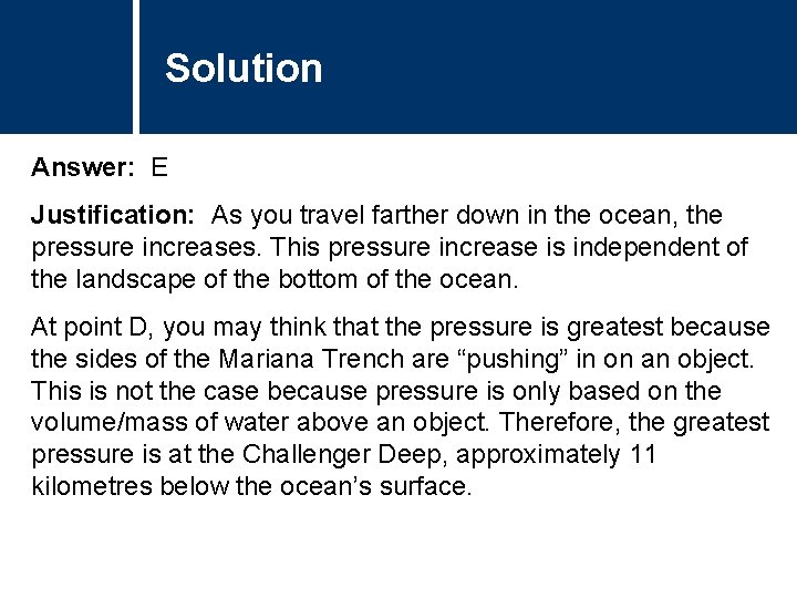 Solution Answer: E Justification: As you travel farther down in the ocean, the pressure