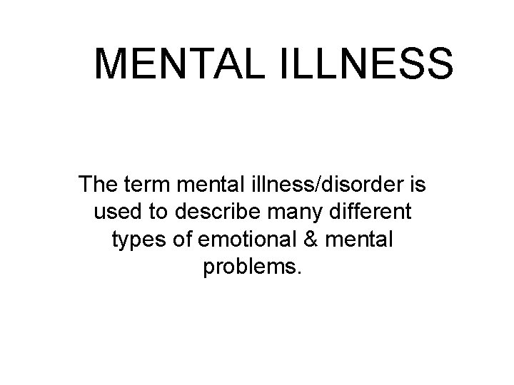 MENTAL ILLNESS The term mental illness/disorder is used to describe many different types of