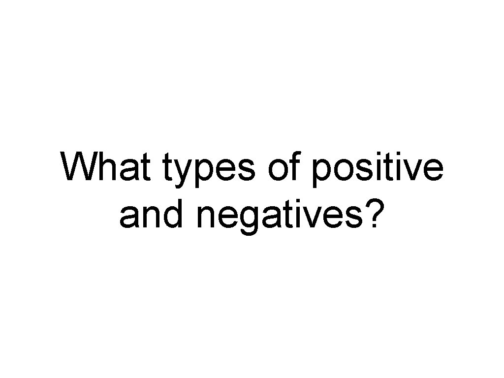 What types of positive and negatives? 