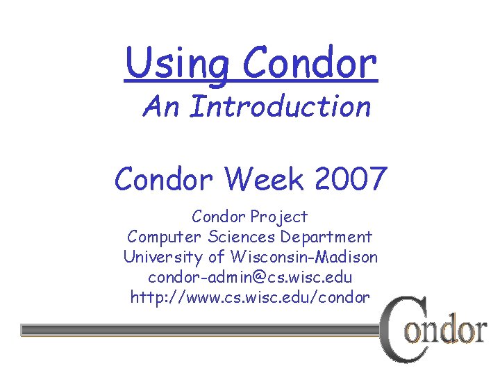Using Condor An Introduction Condor Week 2007 Condor Project Computer Sciences Department University of