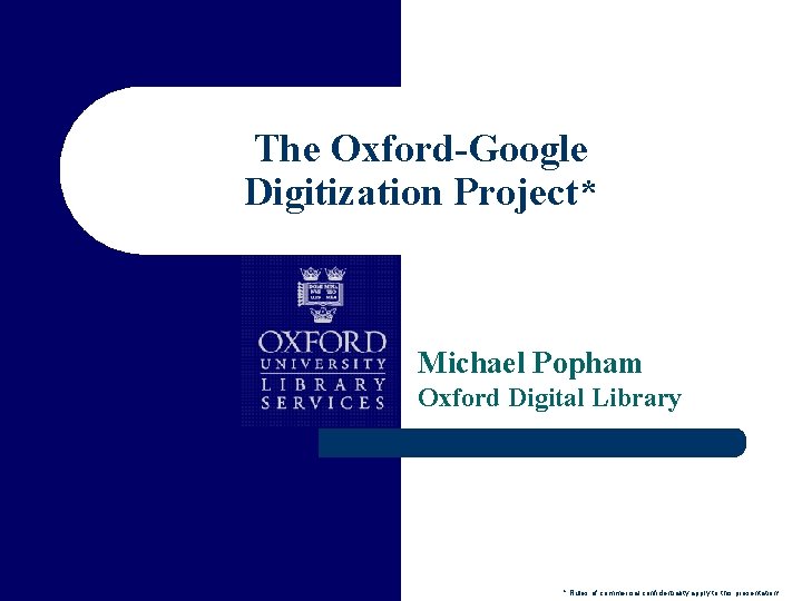 The Oxford-Google Digitization Project* Michael Popham Oxford Digital Library * Rules of commercial confidentiality