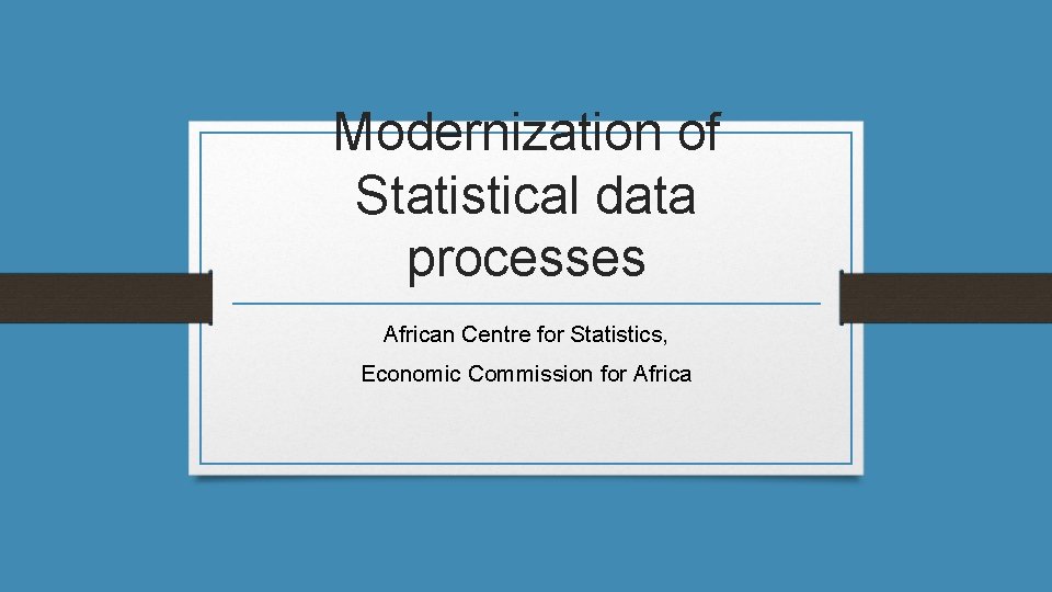 Modernization of Statistical data processes African Centre for Statistics, Economic Commission for Africa 