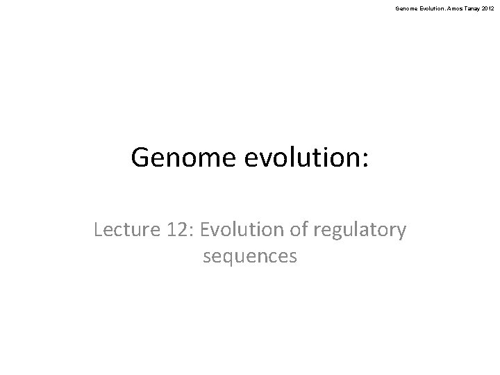 Genome Evolution. Amos Tanay 2012 Genome evolution: Lecture 12: Evolution of regulatory sequences 