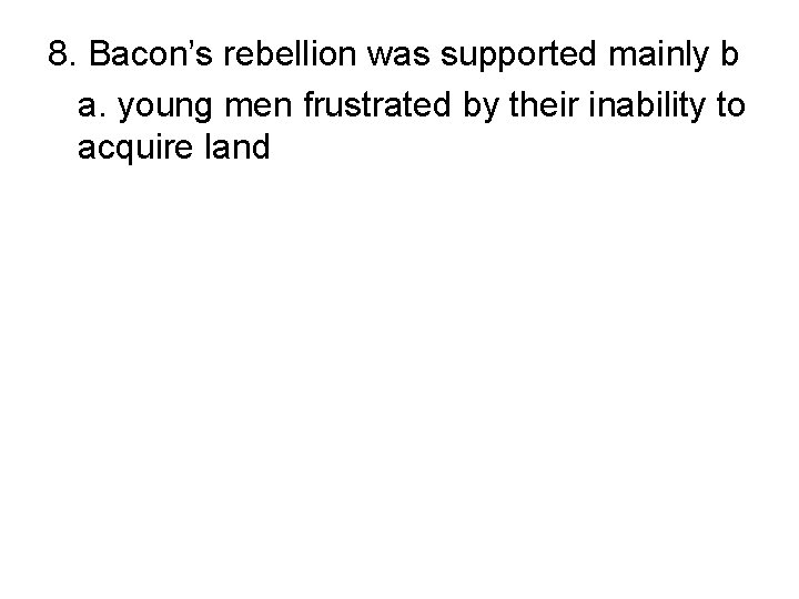 8. Bacon’s rebellion was supported mainly b a. young men frustrated by their inability