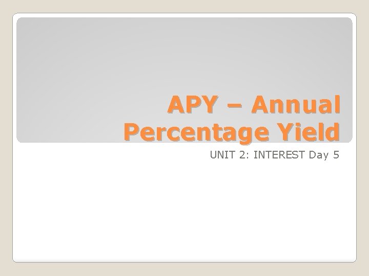 APY – Annual Percentage Yield UNIT 2: INTEREST Day 5 